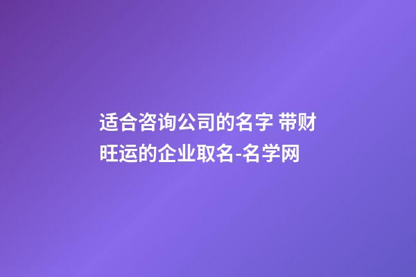 适合咨询公司的名字 带财旺运的企业取名-名学网-第1张-公司起名-玄机派
